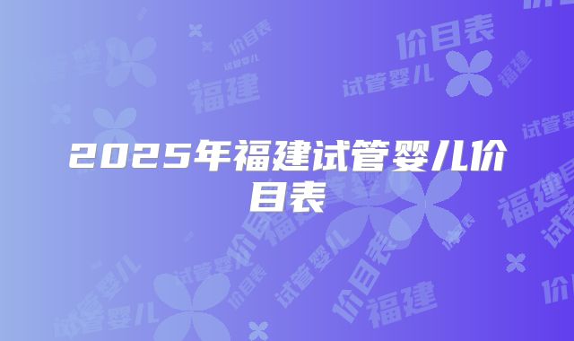 2025年福建试管婴儿价目表