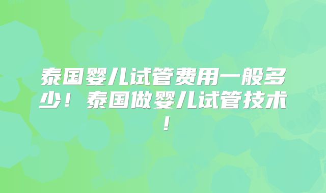 泰国婴儿试管费用一般多少!泰国做婴儿试管技术!