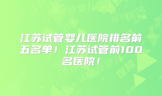 江苏试管婴儿医院排名前五名单!江苏试管前100名医院!