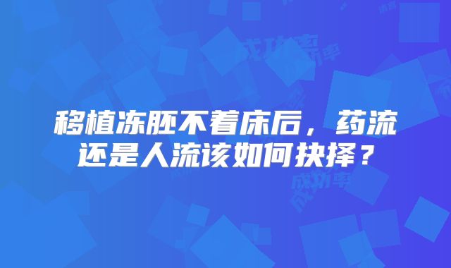 移植冻胚不着床后,药流还是人流该如何抉择?