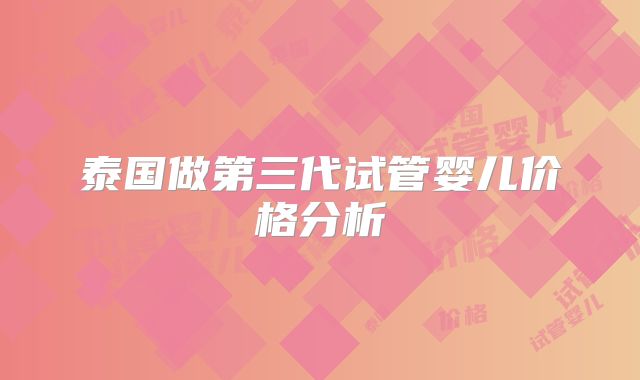 泰国做第三代试管婴儿价格分析