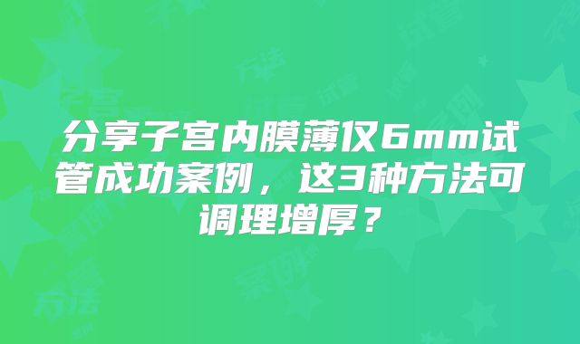 分享子宫内膜薄仅6mm试管成功案例,这3种方法可调理增厚?