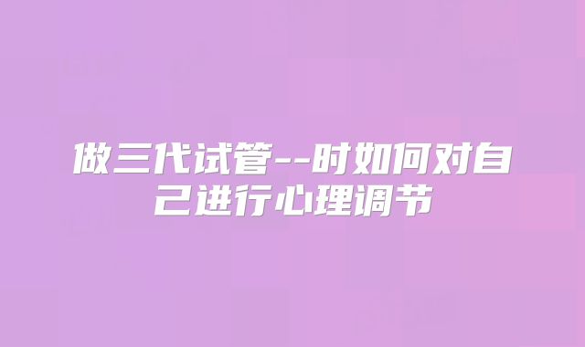 做三代试管--时如何对自己进行心理调节