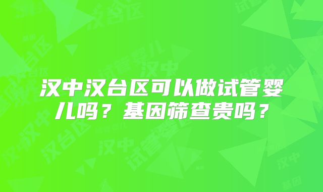 汉中汉台区可以做试管婴儿吗?基因筛查贵吗?