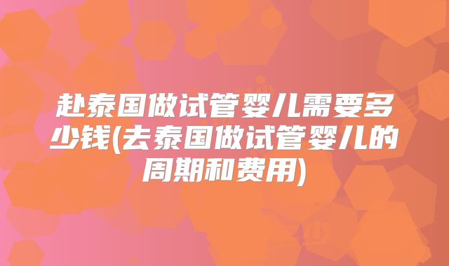赴泰国做试管婴儿需要多少钱(去泰国做试管婴儿的周期和费用)