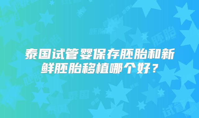 泰国试管婴保存胚胎和新鲜胚胎移植哪个好?