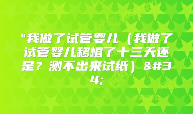 "我做了试管婴儿（我做了试管婴儿移植了十三天还是？测不出来试纸）"