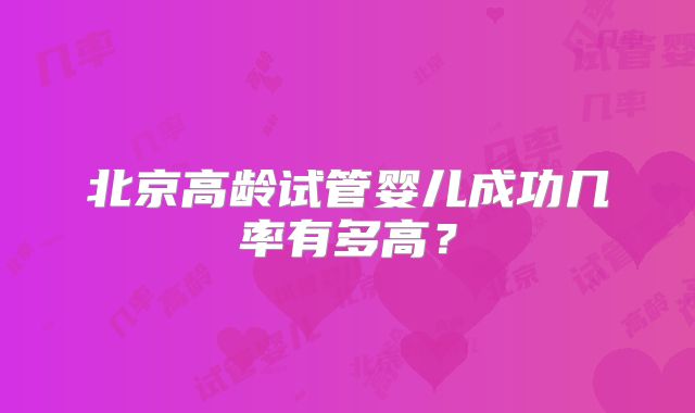 北京高龄试管婴儿成功几率有多高?