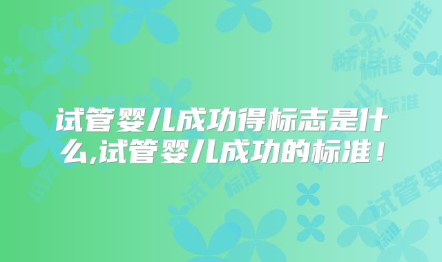 试管婴儿成功得标志是什么,试管婴儿成功的标准!
