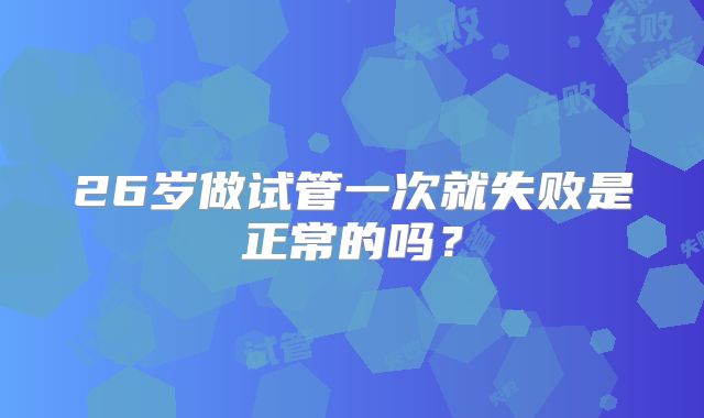 26岁做试管一次就失败是正常的吗？