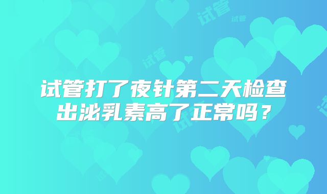 试管打了夜针第二天检查出泌乳素高了正常吗?