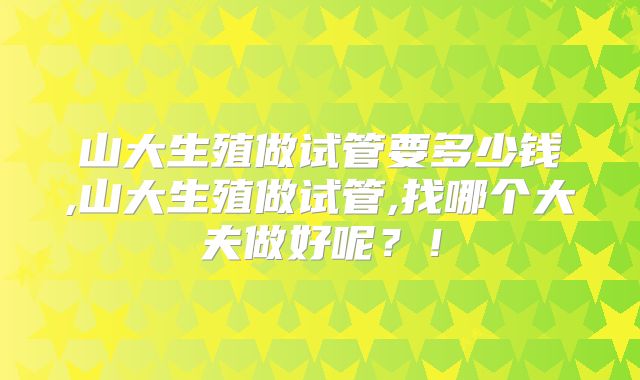 山大生殖做试管要多少钱,山大生殖做试管,找哪个大夫做好呢?!