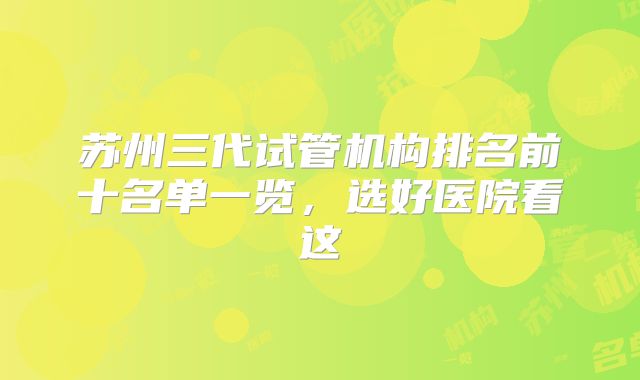 苏州三代试管机构排名前十名单一览,选好医院看这