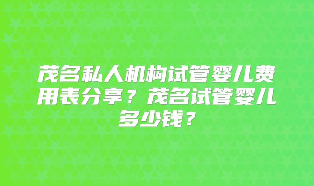 茂名私人机构试管婴儿费用表分享？茂名试管婴儿多少钱？