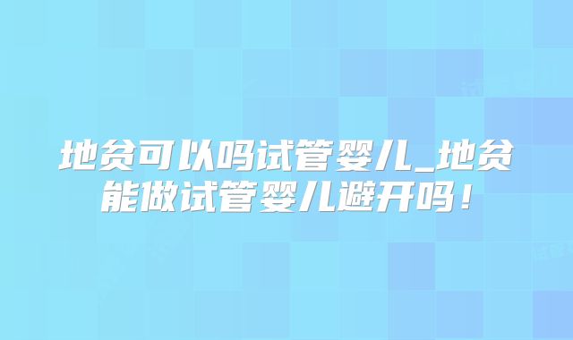 地贫可以吗试管婴儿_地贫能做试管婴儿避开吗！