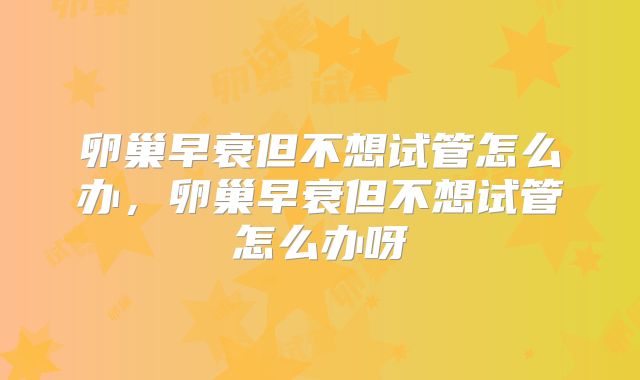 卵巢早衰但不想试管怎么办,卵巢早衰但不想试管怎么办呀
