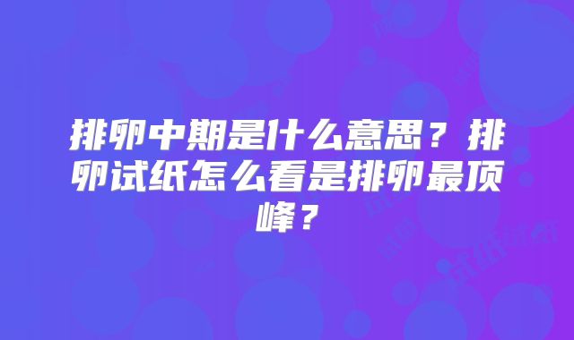 排卵中期是什么意思？排卵试纸怎么看是排卵最顶峰？
