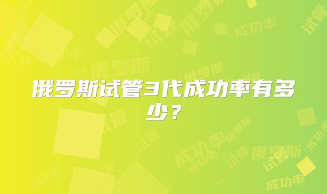 俄罗斯试管3代成功率有多少？