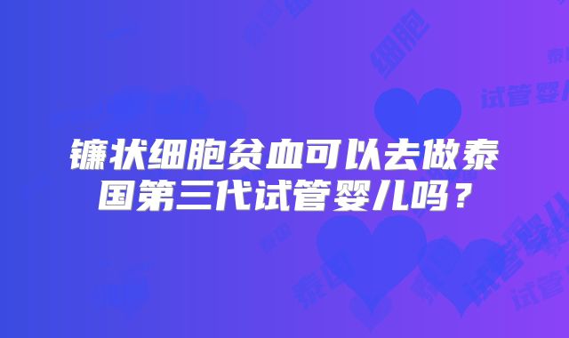 镰状细胞贫血可以去做泰国第三代试管婴儿吗？