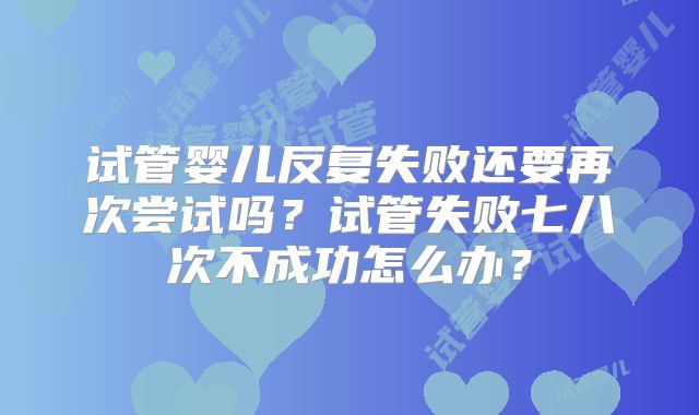 试管婴儿反复失败还要再次尝试吗？试管失败七八次不成功怎么办？