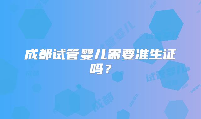 成都试管婴儿需要准生证吗？