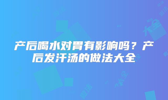 产后喝水对胃有影响吗？产后发汗汤的做法大全