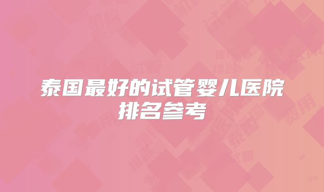泰国最好的试管婴儿医院排名参考