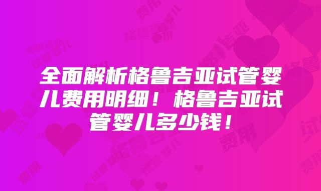 全面解析格鲁吉亚试管婴儿费用明细！格鲁吉亚试管婴儿多少钱！