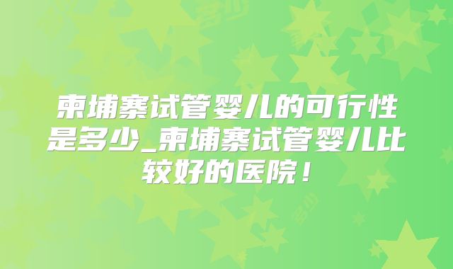 柬埔寨试管婴儿的可行性是多少_柬埔寨试管婴儿比较好的医院！
