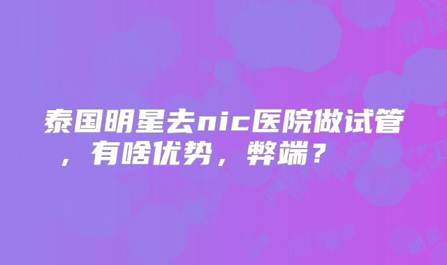 泰国明星去nic医院做试管，有啥优势，弊端？    