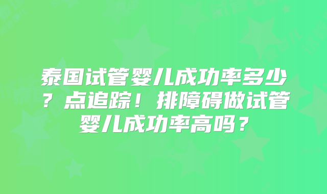 泰国试管婴儿成功率多少？点追踪！排障碍做试管婴儿成功率高吗？