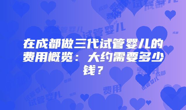 在成都做三代试管婴儿的费用概览：大约需要多少钱？
