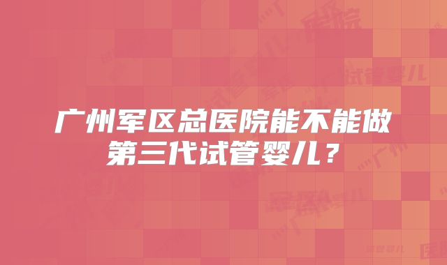 广州军区总医院能不能做第三代试管婴儿？
