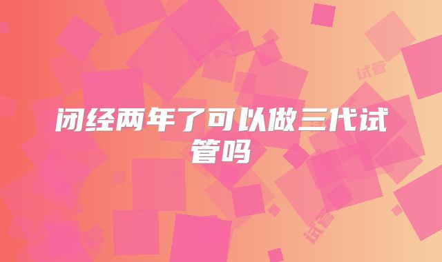 闭经两年了可以做三代试管吗