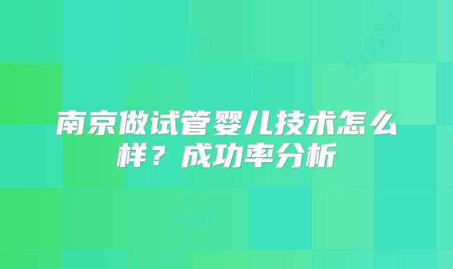 南京做试管婴儿技术怎么样?成功率分析