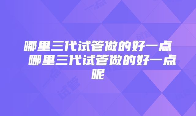 哪里三代试管做的好一点 哪里三代试管做的好一点呢