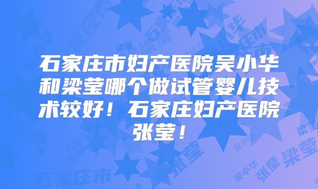 石家庄市妇产医院吴小华和梁莹哪个做试管婴儿技术较好！石家庄妇产医院张莹！