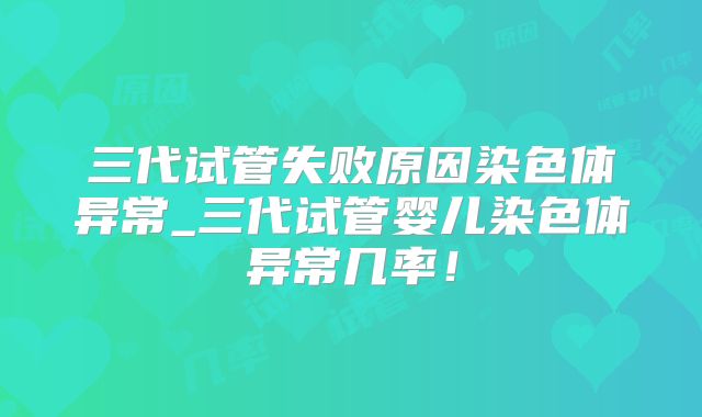 三代试管失败原因染色体异常_三代试管婴儿染色体异常几率！