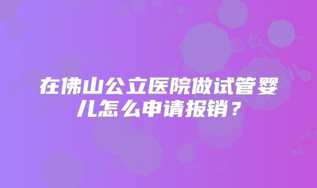 在佛山公立医院做试管婴儿怎么申请报销？
