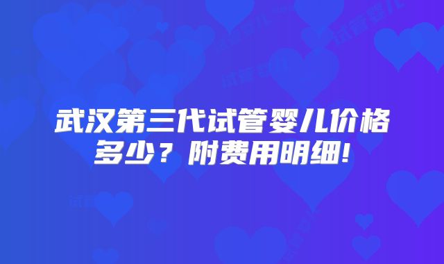 武汉第三代试管婴儿价格多少？附费用明细!