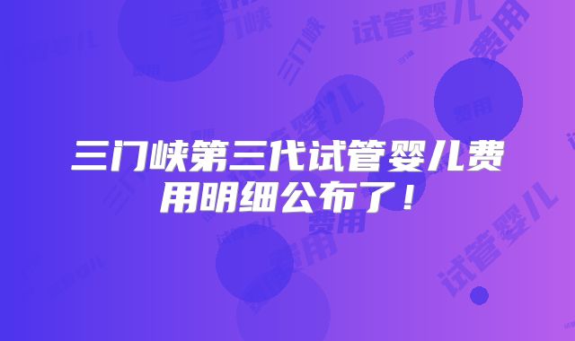 三门峡第三代试管婴儿费用明细公布了！