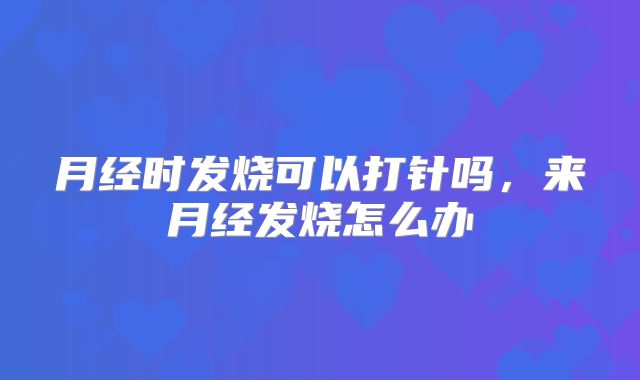 月经时发烧可以打针吗,来月经发烧怎么办