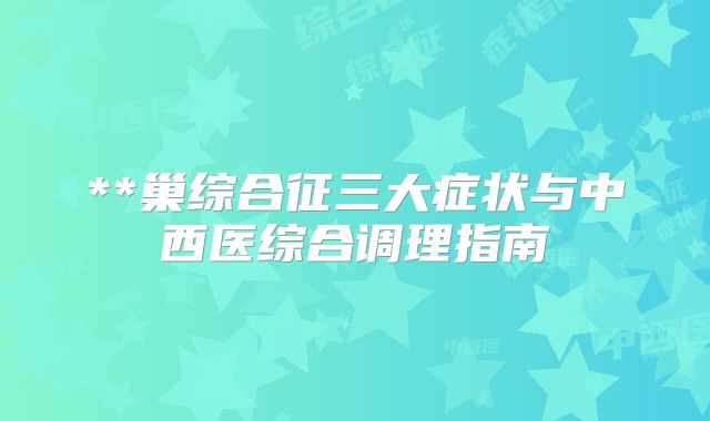 **巢综合征三大症状与中西医综合调理指南