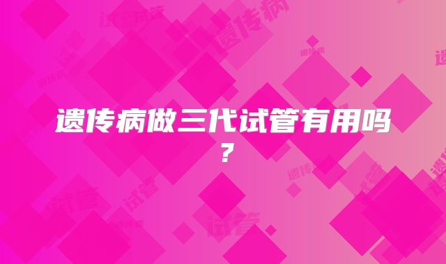 遗传病做三代试管有用吗?