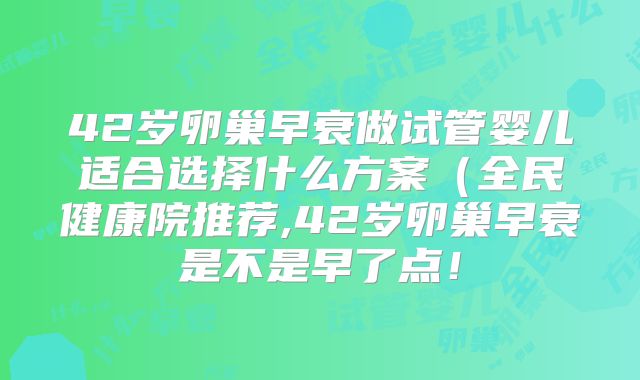 42岁卵巢早衰做试管婴儿适合选择什么方案（全民健康院推荐,42岁卵巢早衰是不是早了点！