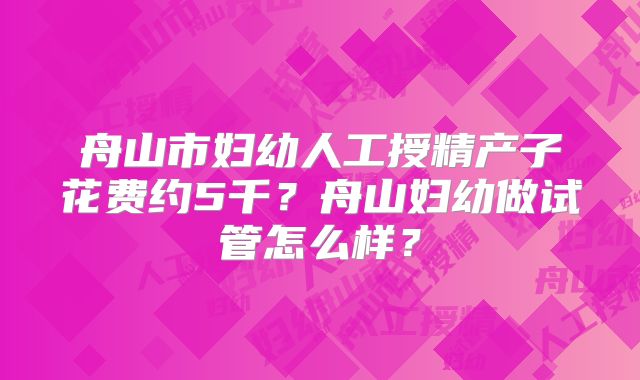 舟山市妇幼人工授精产子花费约5千?舟山妇幼做试管怎么样?