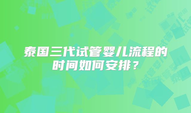 泰国三代试管婴儿流程的时间如何安排？