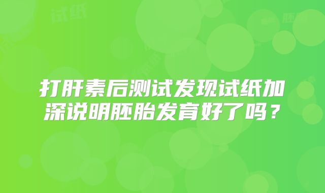 打肝素后测试发现试纸加深说明胚胎发育好了吗？