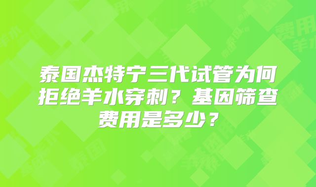 泰国杰特宁三代试管为何拒绝羊水穿刺？基因筛查费用是多少？