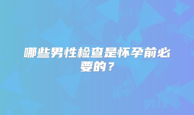 哪些男性检查是怀孕前必要的？